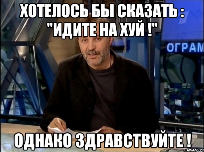 хотелось бы сказать : "идите на хуй !" однако здравствуйте !