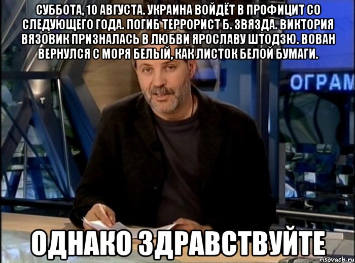 суббота, 10 августа. украина войдёт в профицит со следующего года. погиб террорист б. звязда. виктория вязовик призналась в любви ярославу штодзю. вован вернулся с моря белый, как листок белой бумаги. однако здравствуйте, Мем Однако Здравствуйте