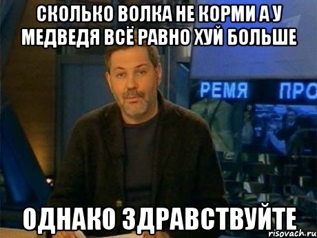 сколько волка не корми а у медведя всё равно хуй больше однако здравствуйте