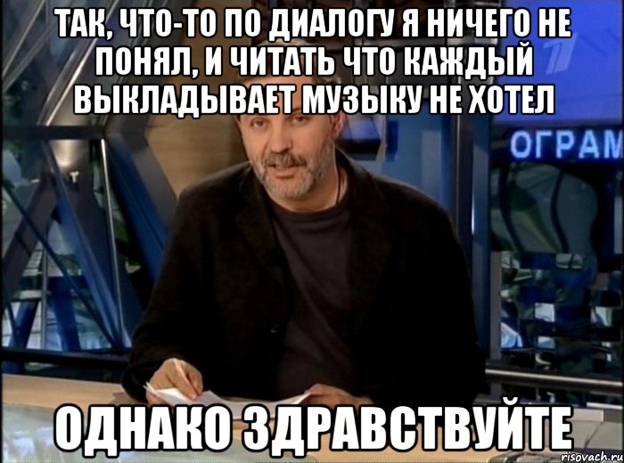 так, что-то по диалогу я ничего не понял, и читать что каждый выкладывает музыку не хотел однако здравствуйте