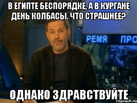 в египте беспорядке, а в кургане день колбасы. что страшнее? однако здравствуйте, Мем Однако Здравствуйте