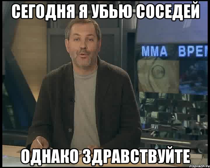 сегодня я убью соседей однако здравствуйте, Мем Однако Здравствуйте