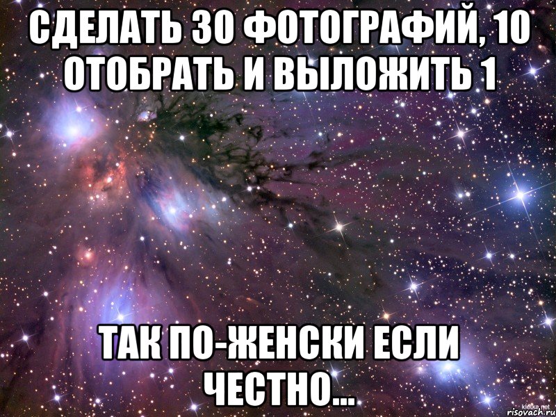 сделать 30 фотографий, 10 отобрать и выложить 1 так по-женски если честно..., Мем Космос