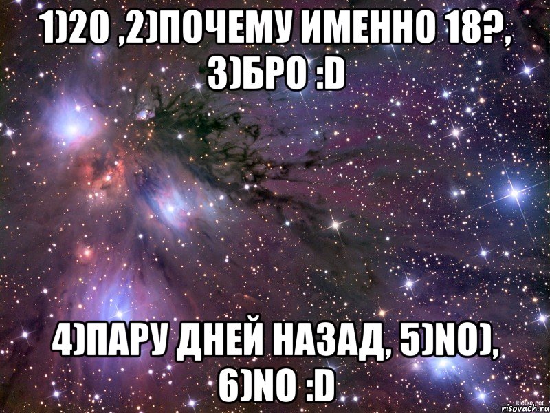 1)20 ,2)почему именно 18?, 3)бро :d 4)пару дней назад, 5)no), 6)no :d, Мем Космос