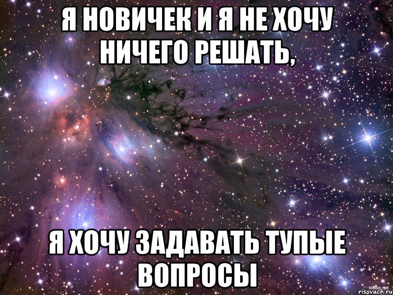 я новичек и я не хочу ничего решать, я хочу задавать тупые вопросы, Мем Космос