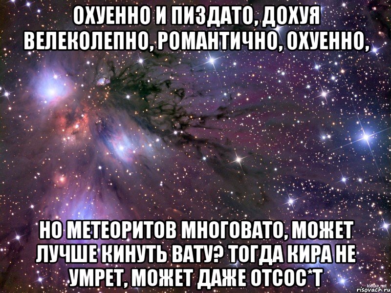 охуенно и пиздато, дохуя велеколепно, романтично, охуенно, но метеоритов многовато, может лучше кинуть вату? тогда кира не умрет, может даже отсос*т, Мем Космос