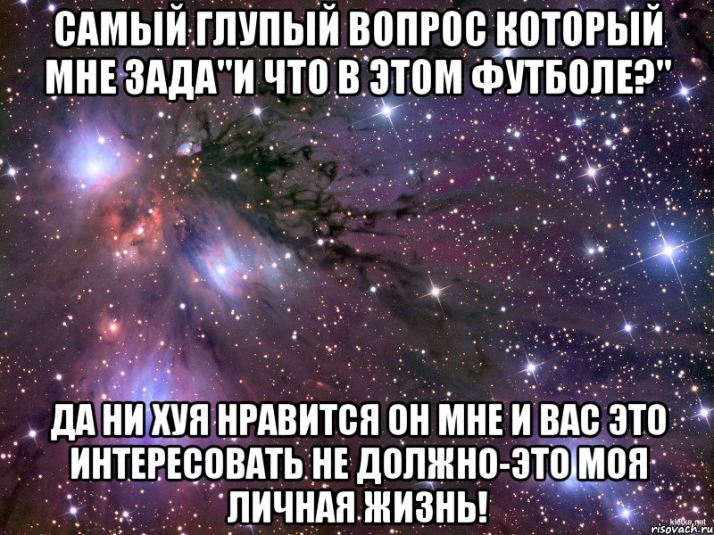 самый глупый вопрос который мне зада"и что в этом футболе?" да ни хуя нравится он мне и вас это интересовать не должно-это моя личная жизнь!, Мем Космос