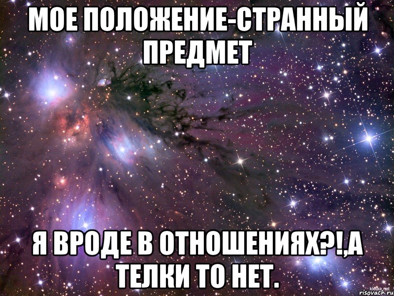 мое положение-странный предмет я вроде в отношениях?!,а телки то нет., Мем Космос