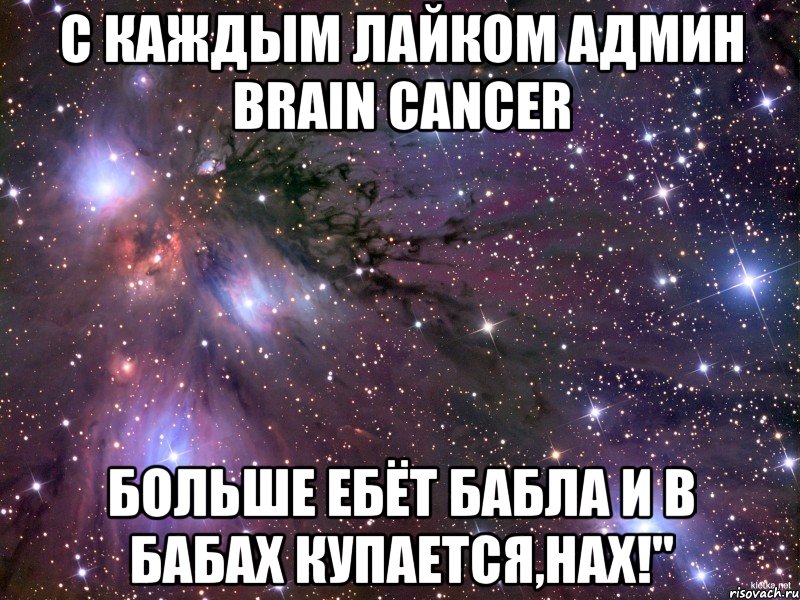 с каждым лайком админ brain cancer больше ебёт бабла и в бабах купается,нах!", Мем Космос