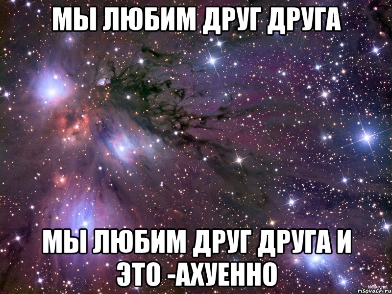 мы любим друг друга мы любим друг друга и это -ахуенно, Мем Космос