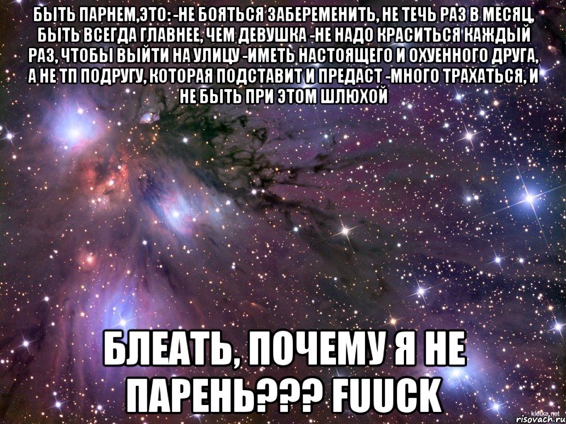 быть парнем,это: -не бояться забеременить, не течь раз в месяц, быть всегда главнее, чем девушка -не надо краситься каждый раз, чтобы выйти на улицу -иметь настоящего и охуенного друга, а не тп подругу, которая подставит и предаст -много трахаться, и не быть при этом шлюхой блеать, почему я не парень??? fuuck, Мем Космос