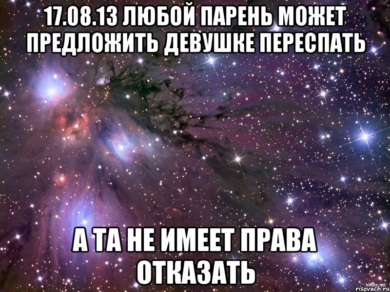 17.08.13 любой парень может предложить девушке переспать а та не имеет права отказать, Мем Космос