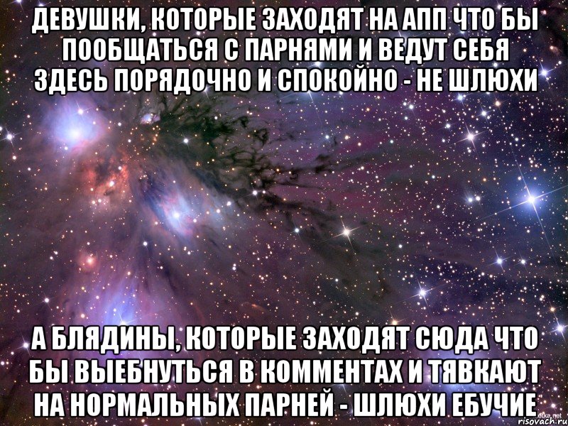 девушки, которые заходят на апп что бы пообщаться с парнями и ведут себя здесь порядочно и спокойно - не шлюхи а блядины, которые заходят сюда что бы выебнуться в комментах и тявкают на нормальных парней - шлюхи ебучие, Мем Космос