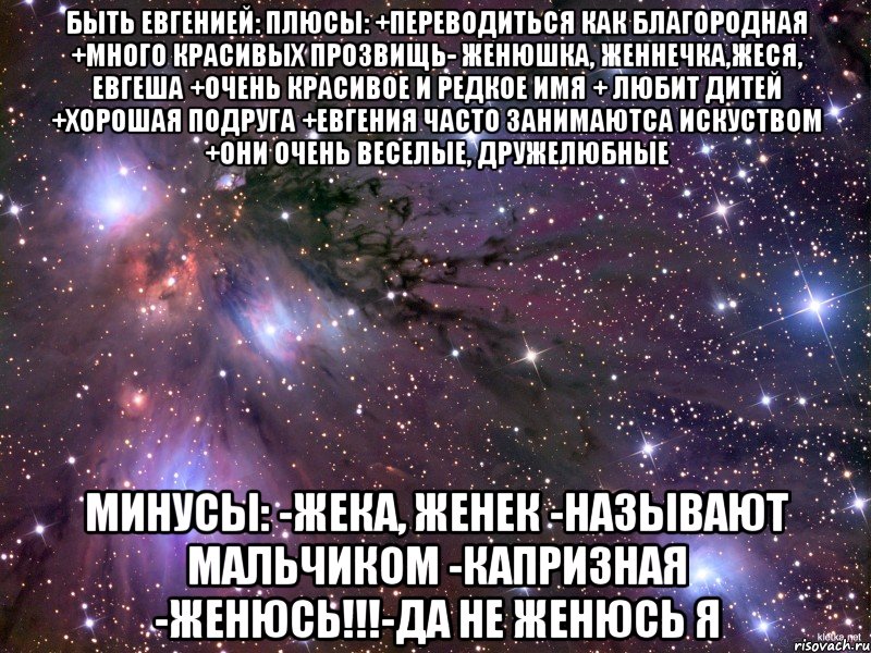 быть евгенией: плюсы: +переводиться как благородная +много красивых прозвищь- женюшка, женнечка,жеся, евгеша +очень красивое и редкое имя + любит дитей +хорошая подруга +евгения часто занимаютса искуством +они очень веселые, дружелюбные минусы: -жека, женек -называют мальчиком -капризная -женюсь!!!-да не женюсь я, Мем Космос