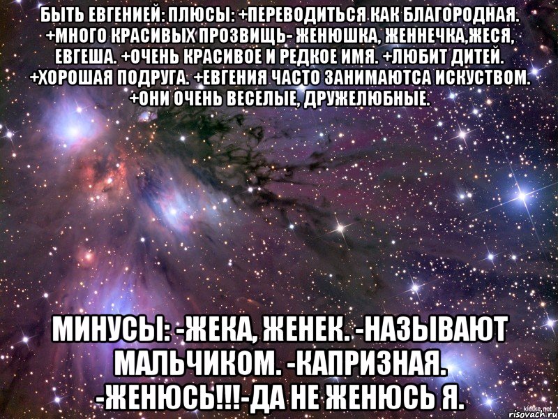 быть евгенией: плюсы: +переводиться как благородная. +много красивых прозвищь- женюшка, женнечка,жеся, евгеша. +очень красивое и редкое имя. +любит дитей. +хорошая подруга. +евгения часто занимаютса искуством. +они очень веселые, дружелюбные. минусы: -жека, женек. -называют мальчиком. -капризная. -женюсь!!!-да не женюсь я., Мем Космос