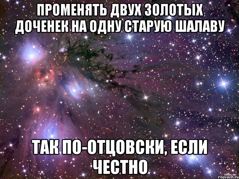 променять двух золотых доченек на одну старую шалаву так по-отцовски, если честно, Мем Космос