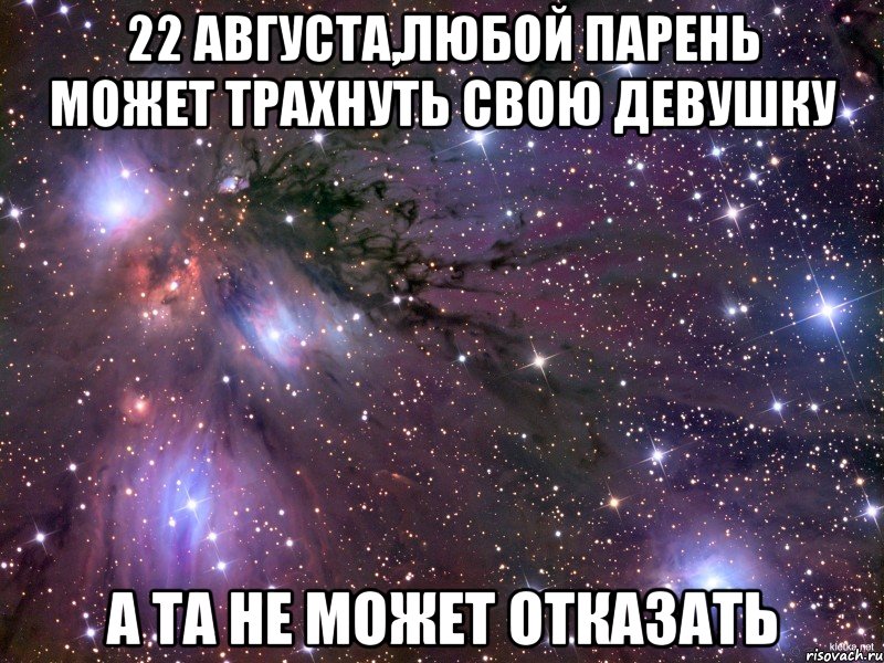 22 августа,любой парень может трахнуть свою девушку а та не может отказать, Мем Космос