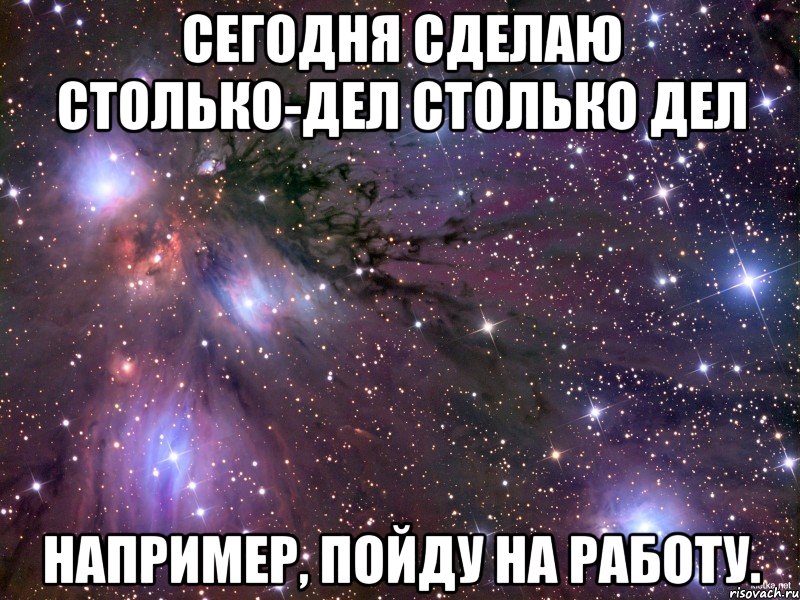 сегодня сделаю столько-дел столько дел например, пойду на работу., Мем Космос
