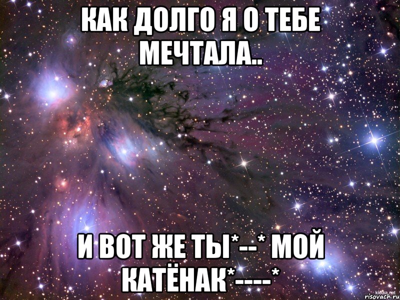 как долго я о тебе мечтала.. и вот же ты*--* мой катёнак*----*, Мем Космос