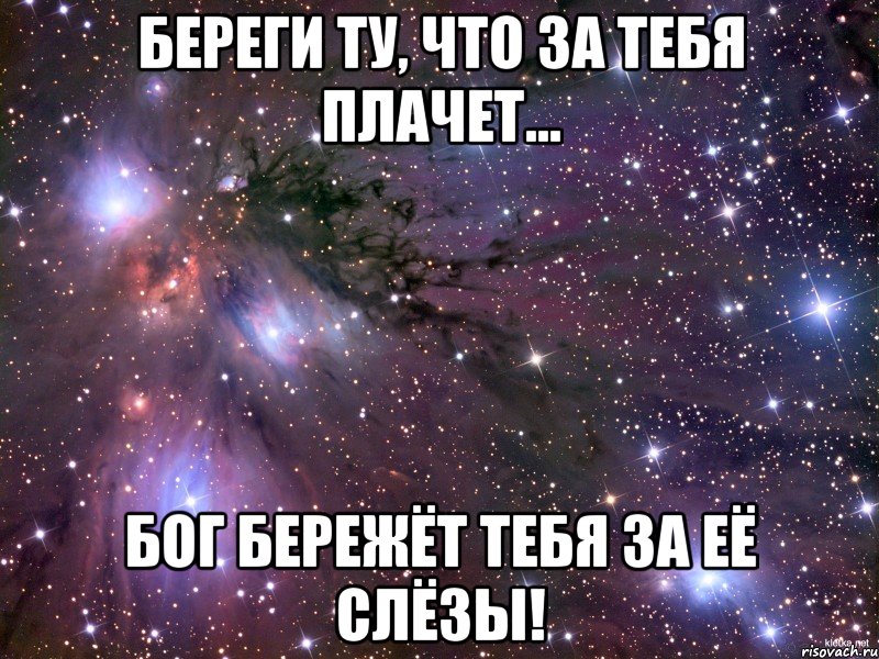 береги ту, что за тебя плачет… бог бережёт тебя за её слёзы!, Мем Космос