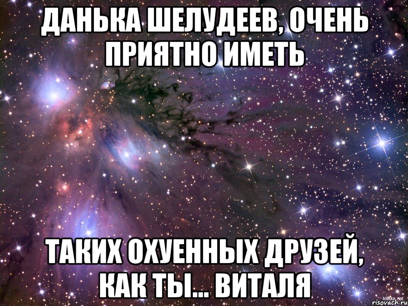 данька шелудеев, очень приятно иметь таких охуенных друзей, как ты... виталя, Мем Космос