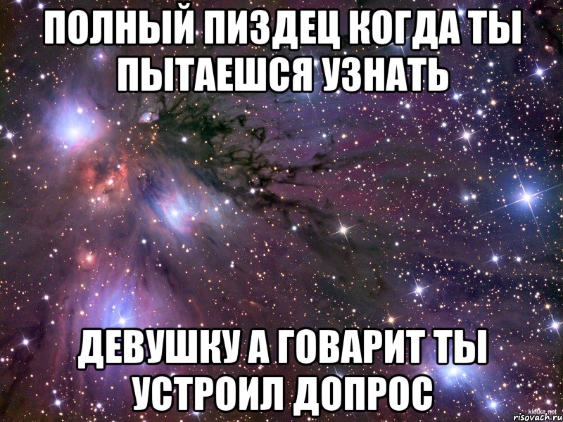 полный пиздец когда ты пытаешся узнать девушку а говарит ты устроил допрос, Мем Космос