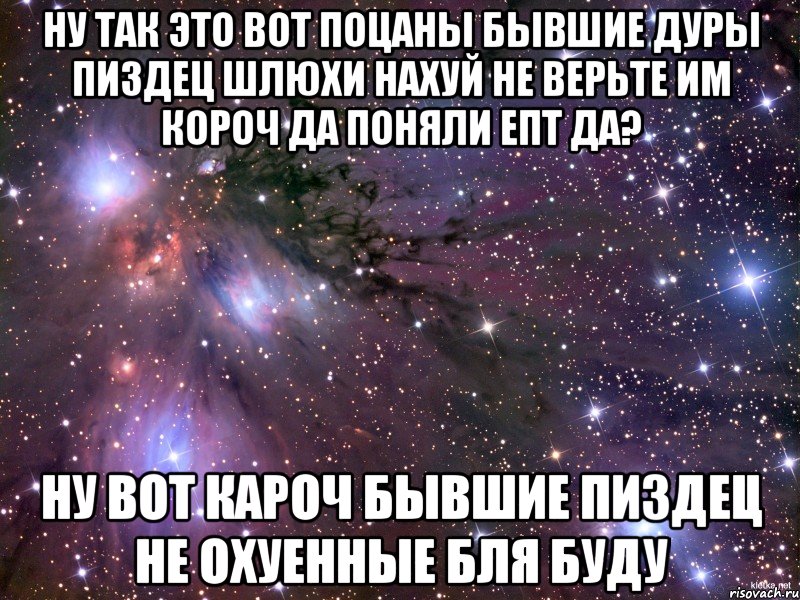 ну так это вот поцаны бывшие дуры пиздец шлюхи нахуй не верьте им короч да поняли епт да? ну вот кароч бывшие пиздец не охуенные бля буду, Мем Космос