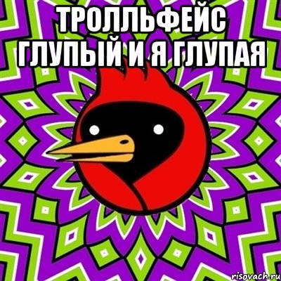 тролльфейс глупый и я глупая , Мем Омская птица