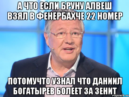 а что если бруну алвеш взял в фенербахче 22 номер потомучто узнал что даниил богатырев болеет за зенит, Мем Орлов