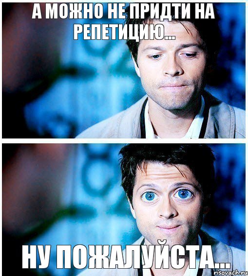 А МОЖНО НЕ ПРИДТИ НА РЕПЕТИЦИЮ... НУ ПОЖАЛУЙСТА...