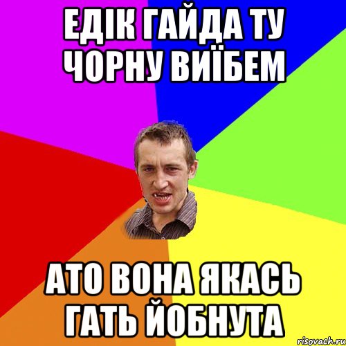 едік гайда ту чорну виїбем ато вона якась гать йобнута, Мем Чоткий паца