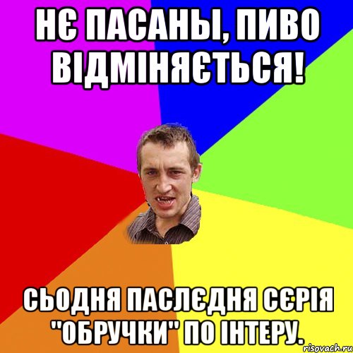 нє пасаны, пиво відміняється! сьодня паслєдня сєрія "обручки" по інтеру.