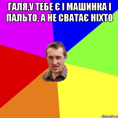 галя,у тебе є і машинка і пальто, а не сватає ніхто , Мем Чоткий паца