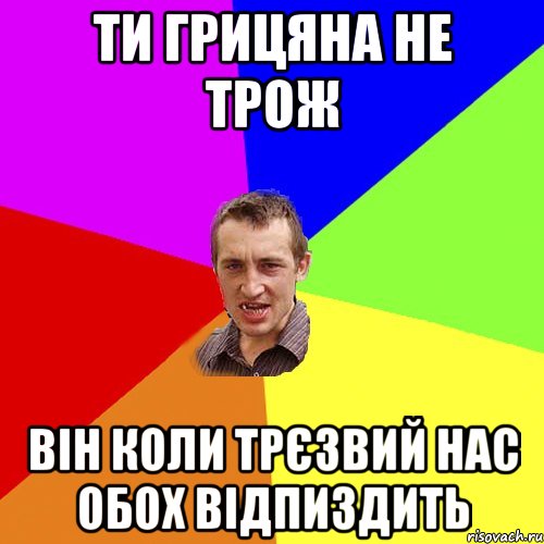 ти грицяна не трож він коли трєзвий нас обох відпиздить, Мем Чоткий паца