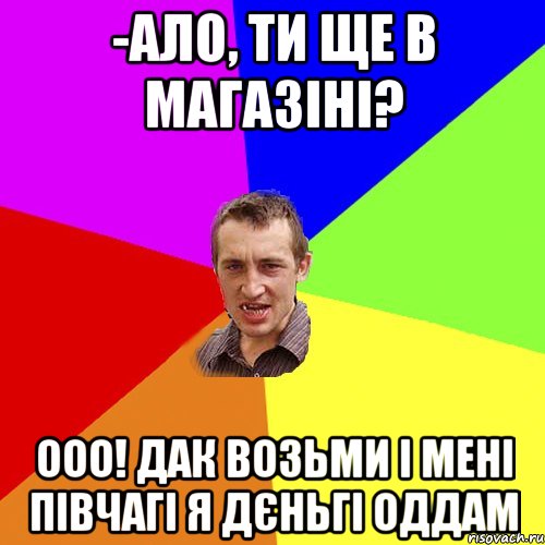 -ало, ти ще в магазіні? ооо! дак возьми і мені півчагі я дєньгі оддам, Мем Чоткий паца