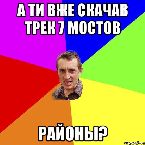 а ти вже скачав трек 7 мостов районы?, Мем Чоткий паца