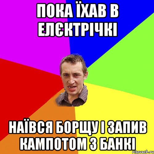 пока їхав в елєктрічкі наївся борщу і запив кампотом з банкі, Мем Чоткий паца