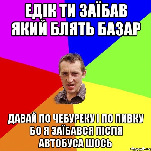 едік ти заїбав який блять базар давай по чебуреку і по пивку бо я заїбався після автобуса шось, Мем Чоткий паца