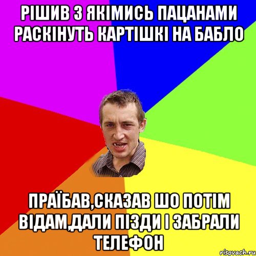 рішив з якімись пацанами раскінуть картішкі на бабло праїбав,сказав шо потім відам,дали пізди і забрали телефон