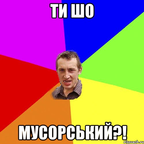 ти шо мусорський?!