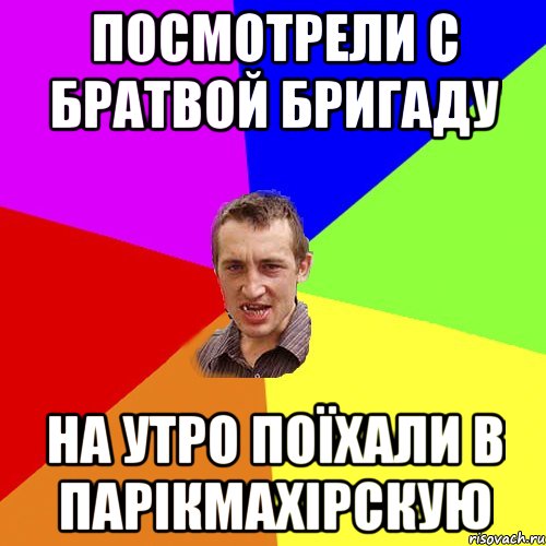 посмотрели с братвой бригаду на утро поїхали в парікмахірскую