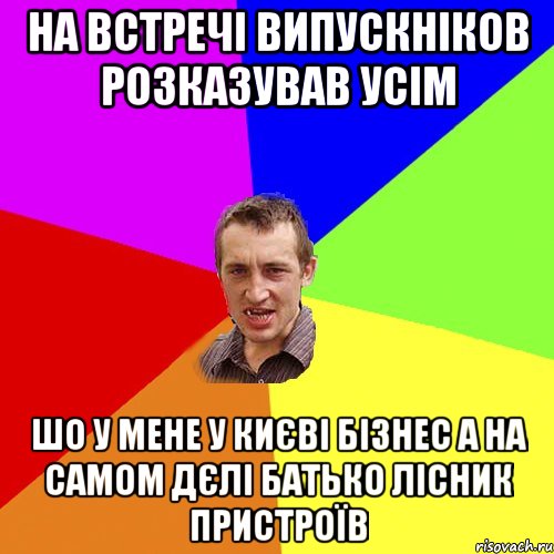 на встречі випускніков розказував усім шо у мене у києві бізнес а на самом дєлі батько лісник пристроїв, Мем Чоткий паца