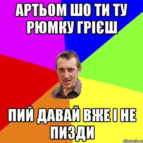 артьом шо ти ту рюмку грієш пий давай вже і не пизди, Мем Чоткий паца