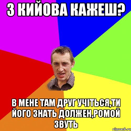 з кийова кажеш? в мене там друг учіться,ти його знать должен,ромой звуть, Мем Чоткий паца