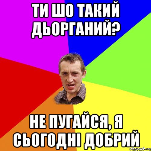 ти шо такий дьорганий? не пугайся, я сьогодні добрий, Мем Чоткий паца