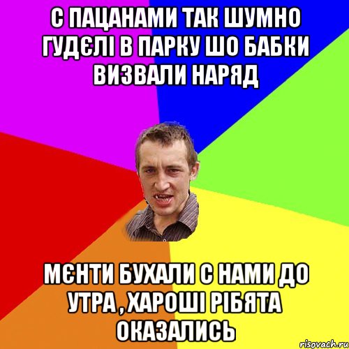 с пацанами так шумно гудєлі в парку шо бабки визвали наряд мєнти бухали с нами до утра , хароші рібята оказались, Мем Чоткий паца