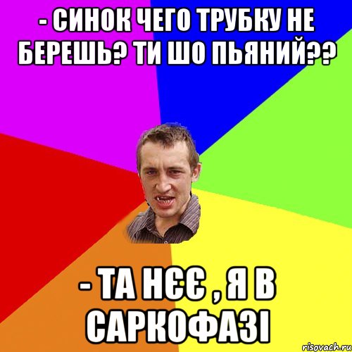 - синок чего трубку не берешь? ти шо пьяний?? - та нєє , я в саркофазі, Мем Чоткий паца