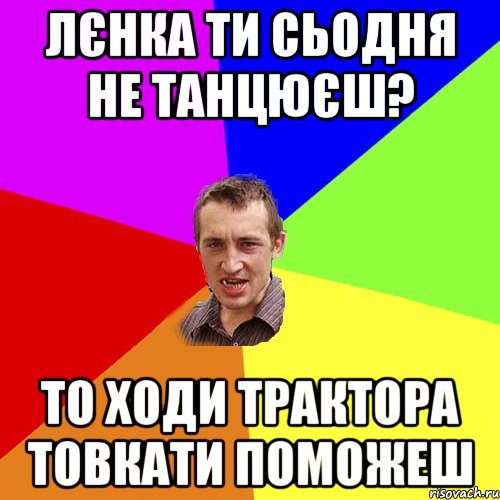 лєнка ти сьодня не танцюєш? то ходи трактора товкати поможеш, Мем Чоткий паца