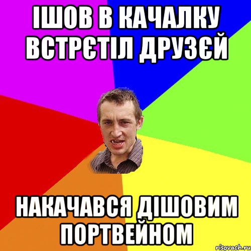 ішов в качалку встрєтіл друзєй накачався дішовим портвейном