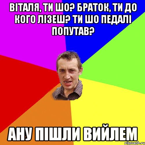 віталя, ти шо? браток, ти до кого лізеш? ти шо педалі попутав? ану пішли вийлем, Мем Чоткий паца